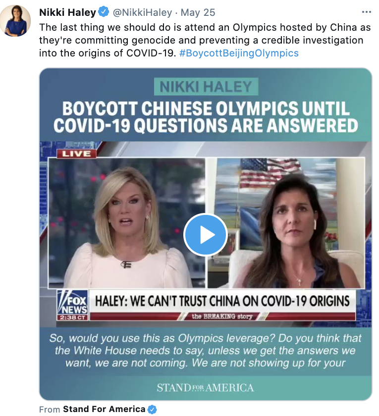 Nikki Haley via twitter @NikkiHaley · May 25 The last thing we should do is attend an Olympics hosted by China as they're committing genocide and preventing a credible investigation into the origins of COVID-19. #BoycottBeijingOlympics