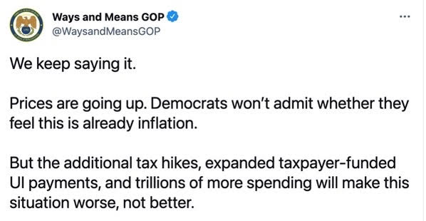 Ways and Means GOP via Twitter @WaysandMeansGOP We keep saying it.  Prices are going up. Democrats won’t admit whether they feel this is already inflation.   But the additional tax hikes, expanded taxpayer-funded UI payments, and trillions of more spending will make this situation worse, not better.
