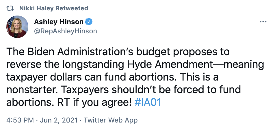 Nikki Haley RT  Ashley Hinson @RepAshleyHinson The Biden Administration’s budget proposes to reverse the longstanding Hyde Amendment—meaning taxpayer dollars can fund abortions. This is a nonstarter. Taxpayers shouldn’t be forced to fund abortions. RT if you agree! #IA01